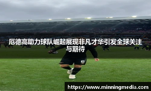 厄德高助力球队崛起展现非凡才华引发全球关注与期待
